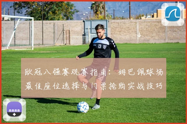 欧冠八强赛观赛指南：姆巴佩球场最佳座位选择与门票抢购实战技巧