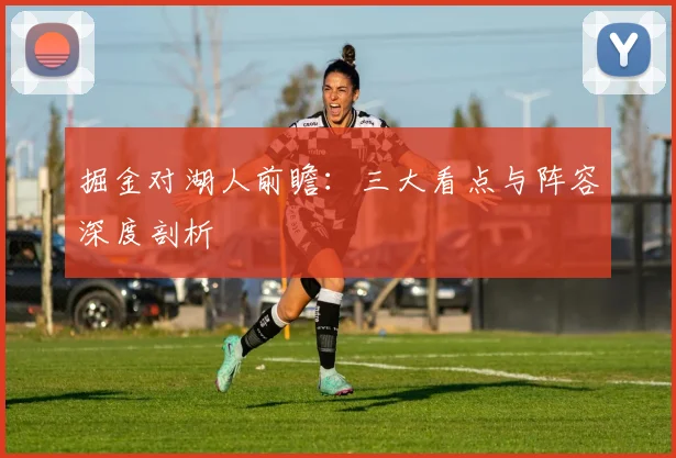 掘金对湖人前瞻：三大看点与阵容深度剖析