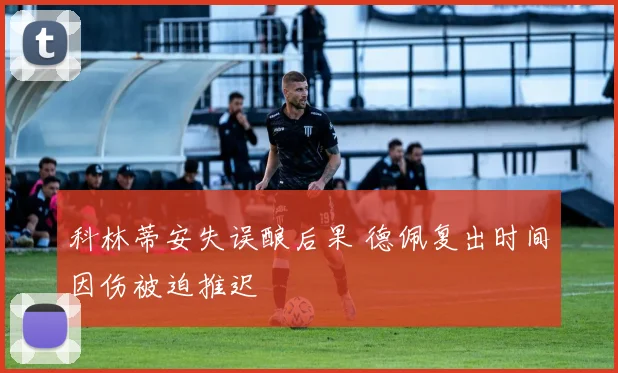 科林蒂安失误酿后果 德佩复出时间因伤被迫推迟
