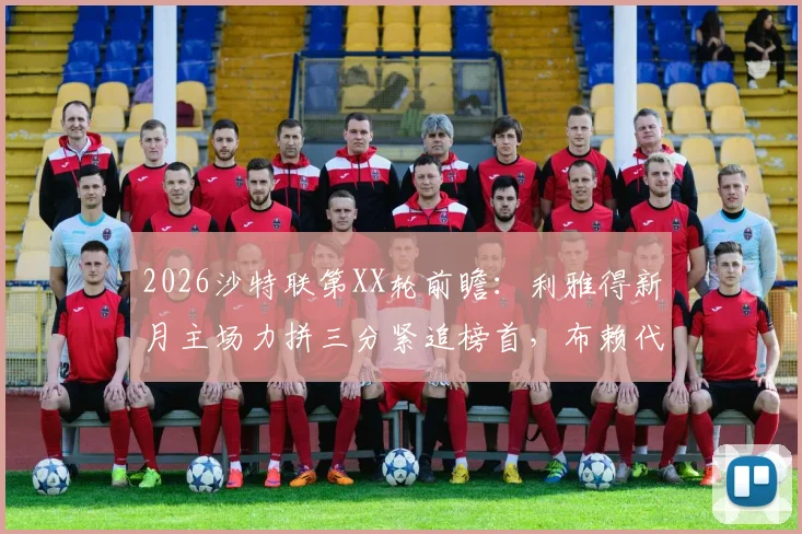 2026沙特联第XX轮前瞻：利雅得新月主场力拼三分紧追榜首，布赖代合作上回逼平能否再造冷门？