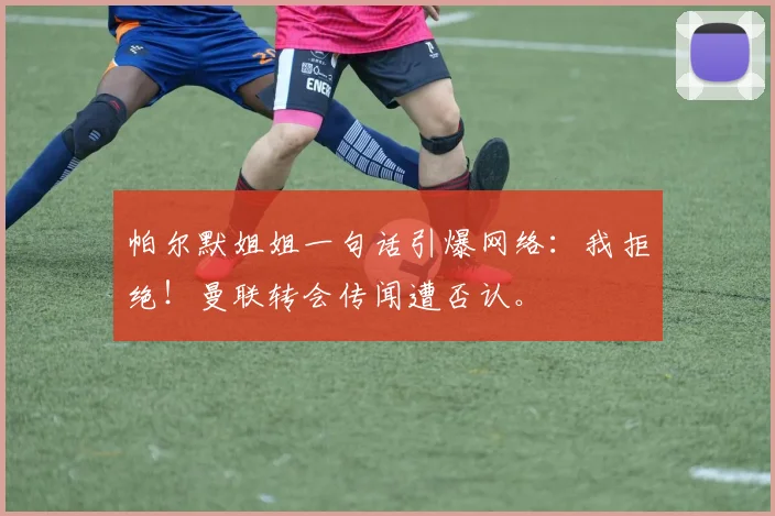 帕尔默姐姐一句话引爆网络：我拒绝！曼联转会传闻遭否认。