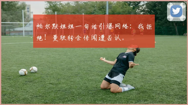 帕尔默姐姐一句话引爆网络：我拒绝！曼联转会传闻遭否认。