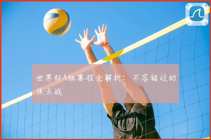 世界杯A组赛程全解析：不容错过的焦点战