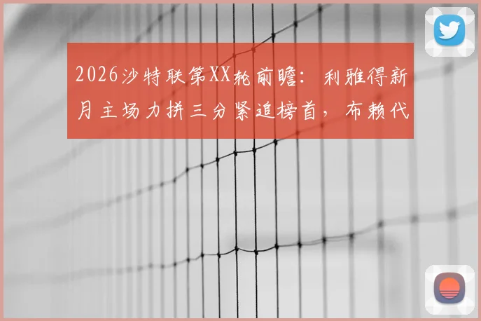 2026沙特联第XX轮前瞻：利雅得新月主场力拼三分紧追榜首，布赖代合作上回逼平能否再造冷门？