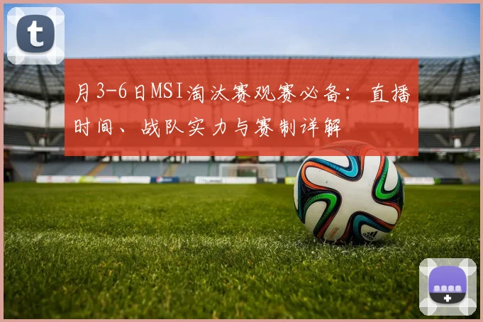 月3-6日MSI淘汰赛观赛必备:直播时间、战队实力与赛制详解