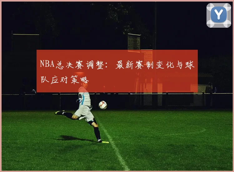 NBA总决赛调整：最新赛制变化与球队应对策略