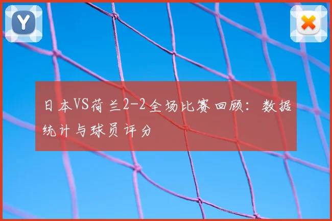 日本VS荷兰2-2全场比赛回顾：数据统计与球员评分