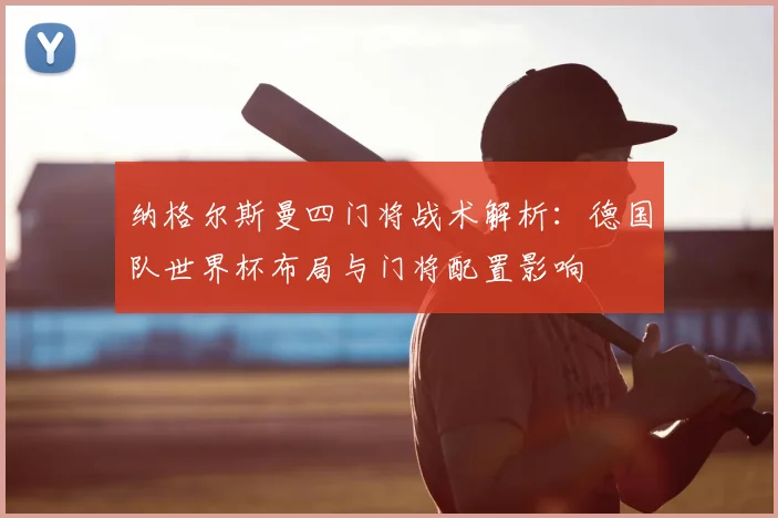纳格尔斯曼四门将战术解析：德国队世界杯布局与门将配置影响