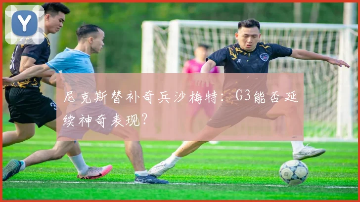 尼克斯替补奇兵沙梅特：G3能否延续神奇表现？