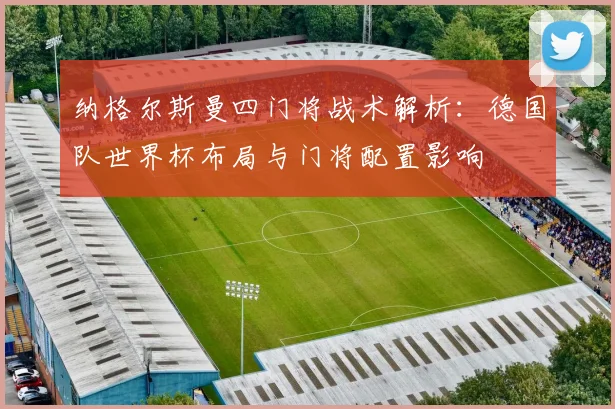 纳格尔斯曼四门将战术解析：德国队世界杯布局与门将配置影响