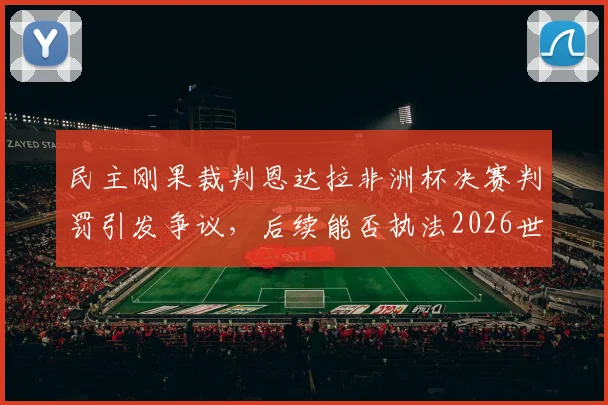 民主刚果裁判恩达拉非洲杯决赛判罚引发争议，后续能否执法2026世界杯成疑