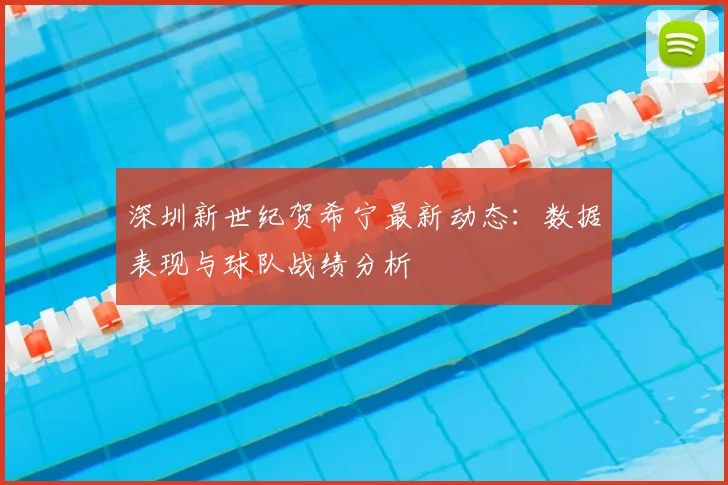 深圳新世纪贺希宁最新动态：数据表现与球队战绩分析