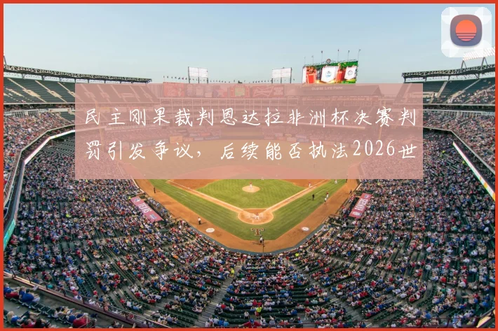 民主刚果裁判恩达拉非洲杯决赛判罚引发争议，后续能否执法2026世界杯成疑
