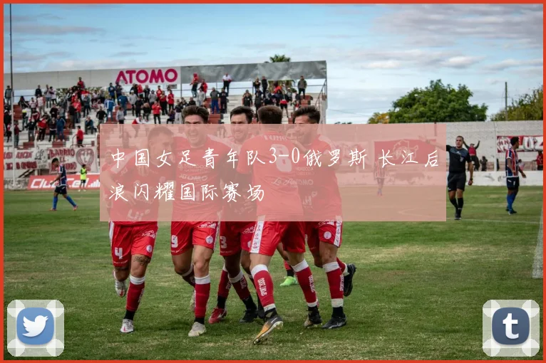 中国女足青年队3-0俄罗斯 长江后浪闪耀国际赛场