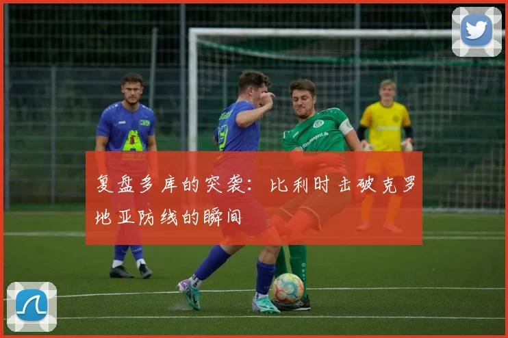 复盘多库的突袭:比利时击破克罗地亚防线的瞬间