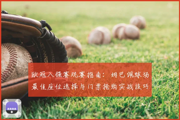 欧冠八强赛观赛指南：姆巴佩球场最佳座位选择与门票抢购实战技巧